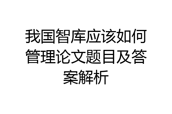 我国智库应该如何管理论文题目及答案解析