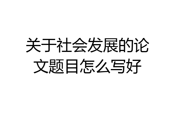 关于社会发展的论文题目怎么写好