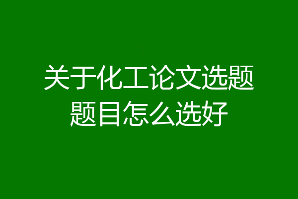 关于化工论文选题题目怎么选好