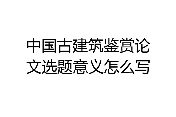 中国古建筑鉴赏论文选题意义怎么写
