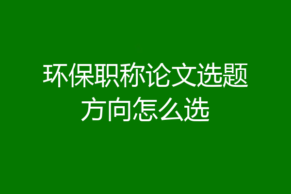 环保职称论文选题方向怎么选