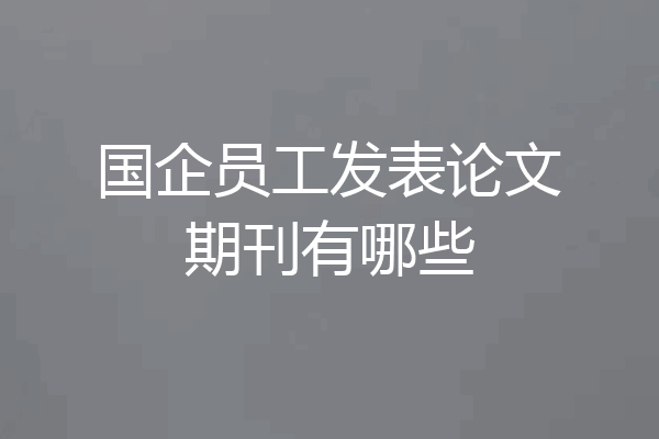 国企员工发表论文期刊有哪些