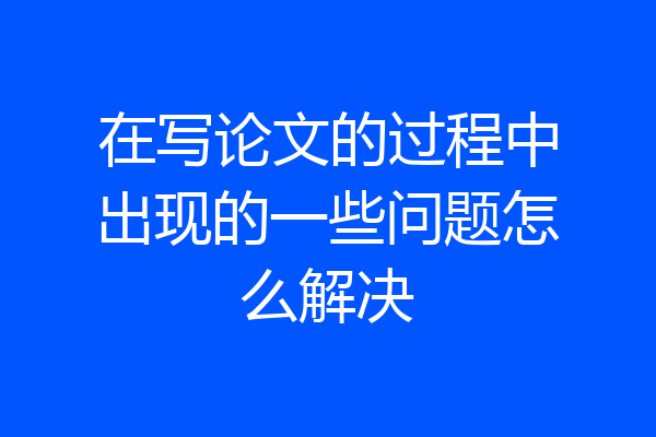 在写论文的过程中出现的一些问题怎么解决
