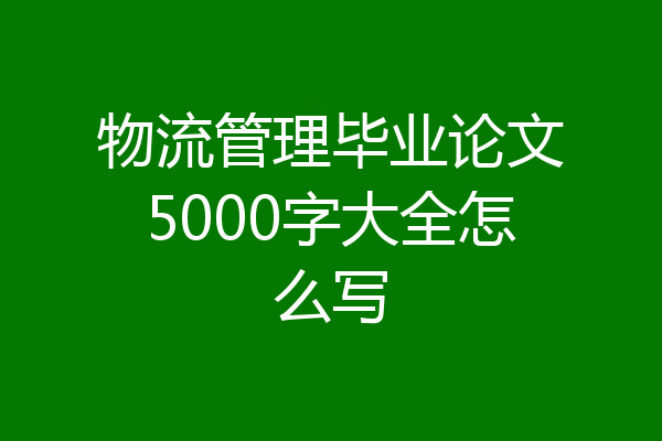 物流管理毕业论文5000字大全怎么写