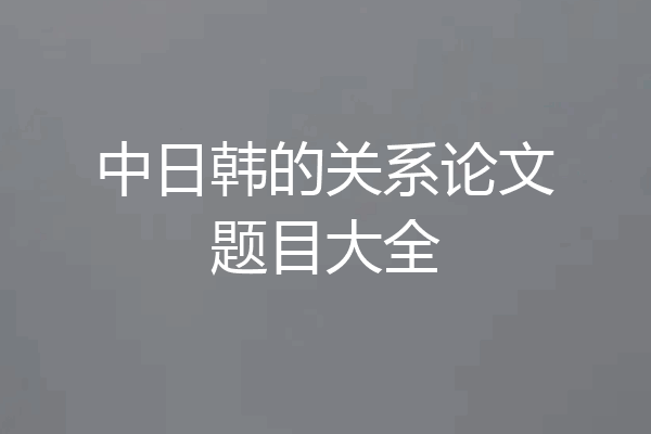 中日韩的关系论文题目大全