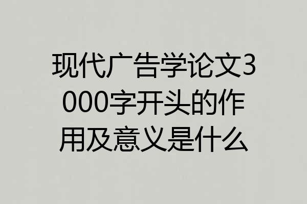 现代广告学论文3000字开头的作用及意义是什么