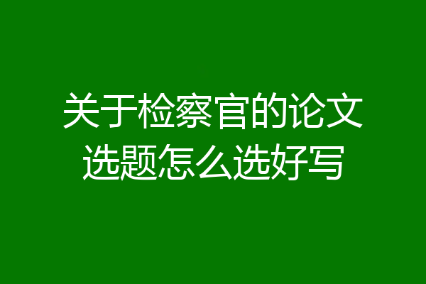 关于检察官的论文选题怎么选好写