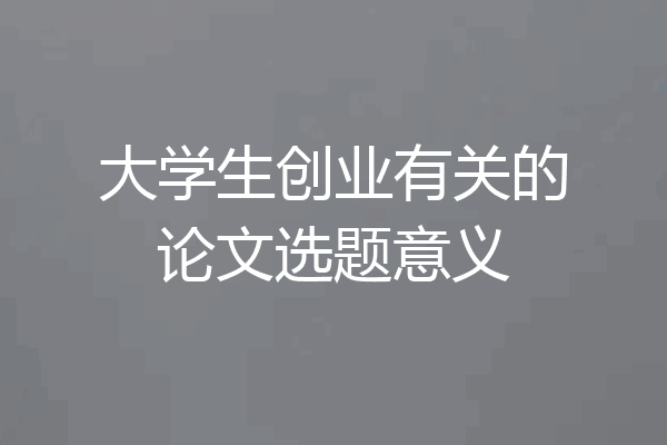 大学生创业有关的论文选题意义