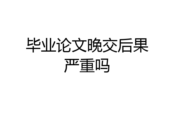 毕业论文晚交后果严重吗
