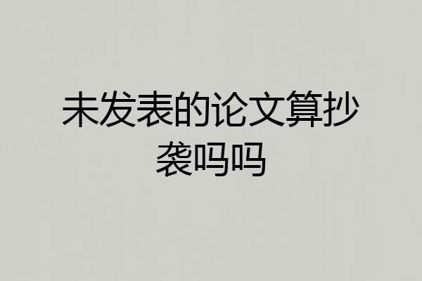 未发表的论文算抄袭吗吗