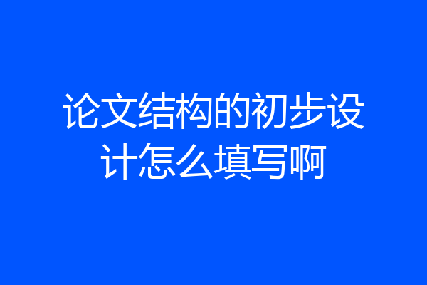 论文结构的初步设计怎么填写啊