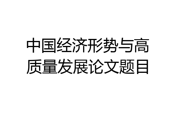 中国经济形势与高质量发展论文题目
