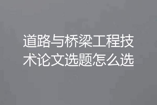 道路与桥梁工程技术论文选题怎么选