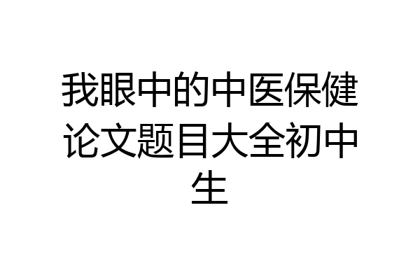 我眼中的中医保健论文题目大全初中生