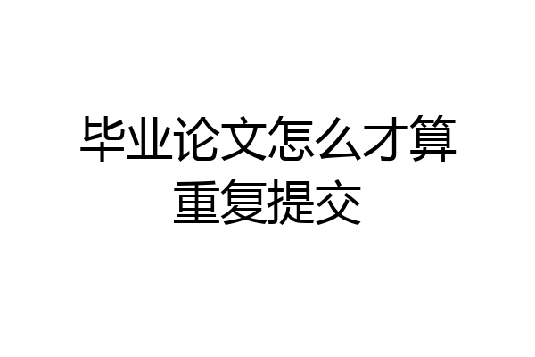 毕业论文怎么才算重复提交