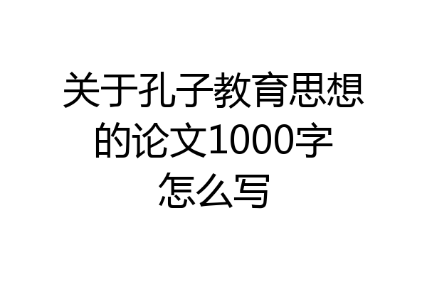 关于孔子教育思想的论文1000字怎么写