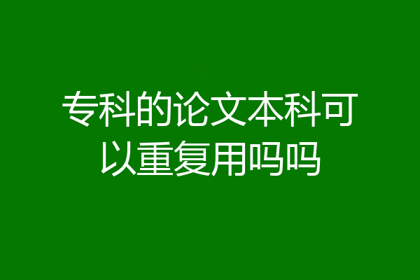 专科的论文本科可以重复用吗吗