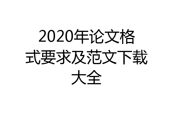 2020年论文格式要求及范文下载大全
