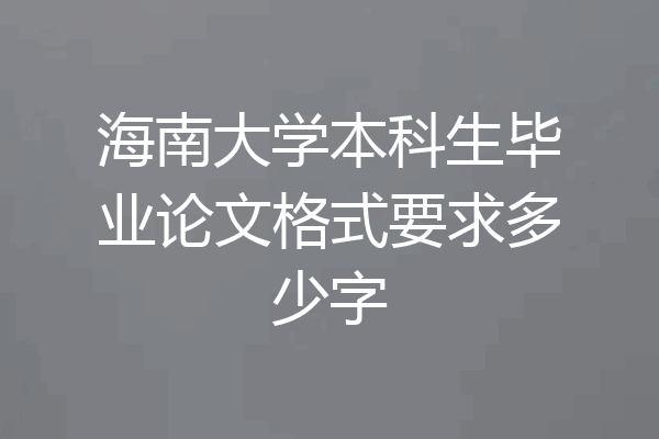 海南大学本科生毕业论文格式要求多少字