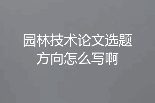 园林技术论文选题方向怎么写啊