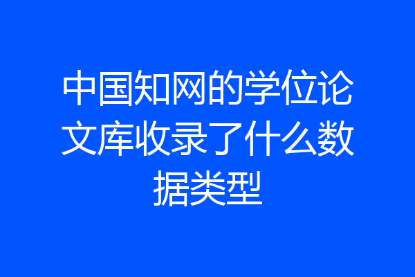 中国知网的学位论文库收录了什么数据类型