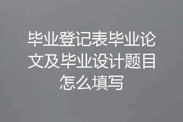 毕业登记表毕业论文及毕业设计题目怎么填写