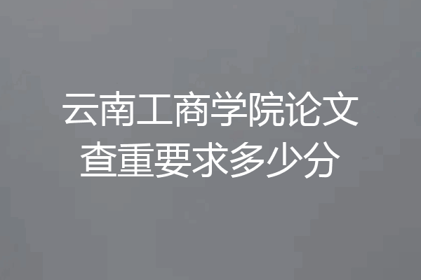云南工商学院论文查重要求多少分