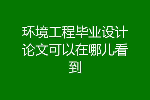 环境工程毕业设计论文可以在哪儿看到