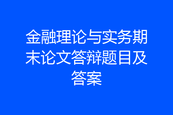 金融理论与实务期末论文答辩题目及答案