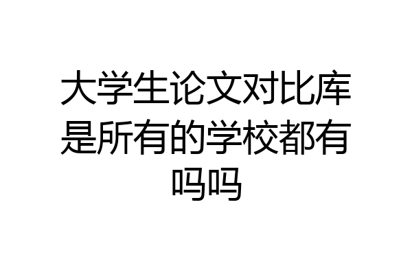 大学生论文对比库是所有的学校都有吗吗