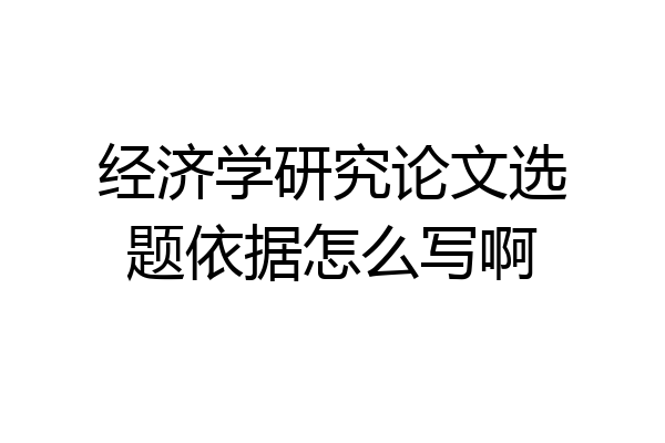 经济学研究论文选题依据怎么写啊