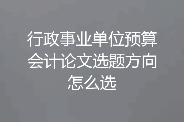 行政事业单位预算会计论文选题方向怎么选