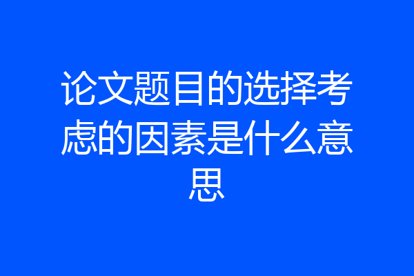 论文题目的选择考虑的因素是什么意思
