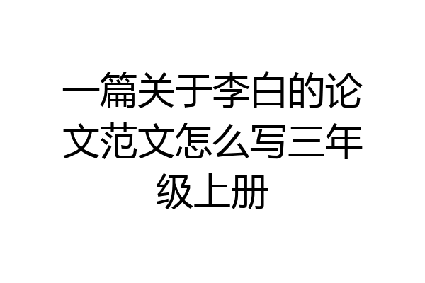 一篇关于李白的论文范文怎么写三年级上册