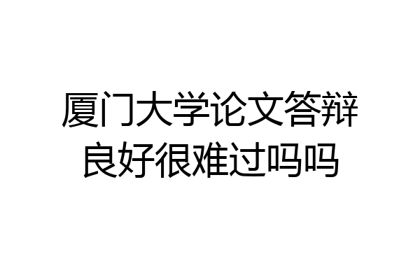 厦门大学论文答辩良好很难过吗吗