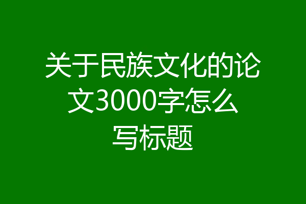 关于民族文化的论文3000字怎么写标题