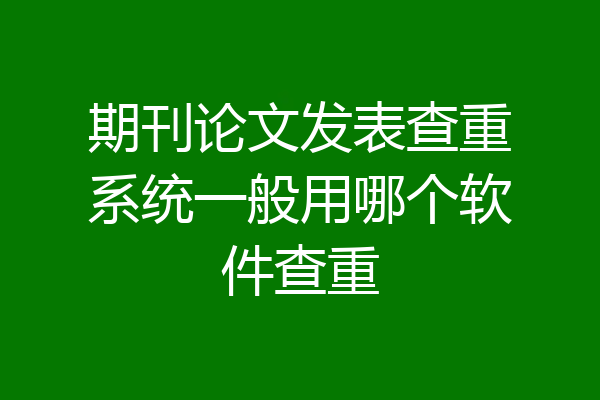 期刊论文发表查重系统一般用哪个软件查重
