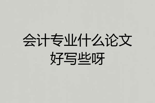 会计专业什么论文好写些呀