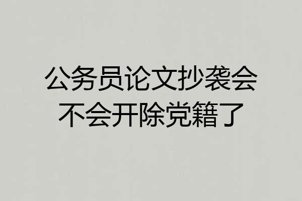 公务员论文抄袭会不会开除党籍了