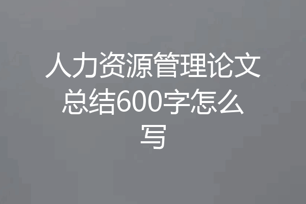 人力资源管理论文总结600字怎么写