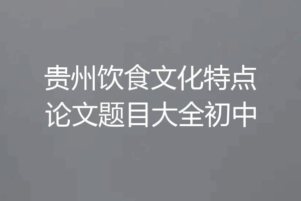 贵州饮食文化特点论文题目大全初中