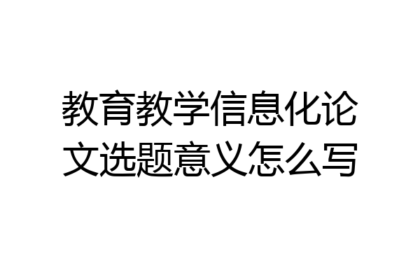 教育教学信息化论文选题意义怎么写