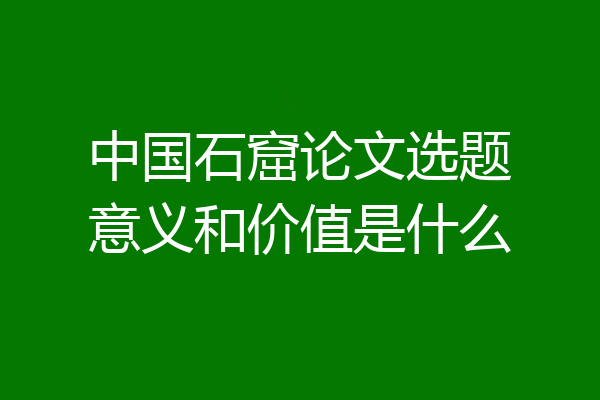 中国石窟论文选题意义和价值是什么