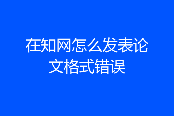 在知网怎么发表论文格式错误