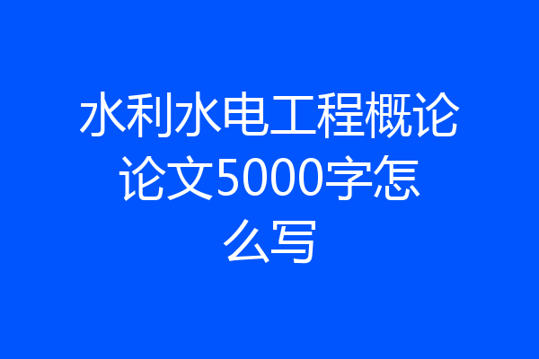 水利水电工程概论论文5000字怎么写