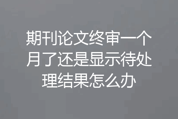 期刊论文终审一个月了还是显示待处理结果怎么办