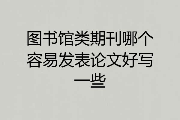 图书馆类期刊哪个容易发表论文好写一些