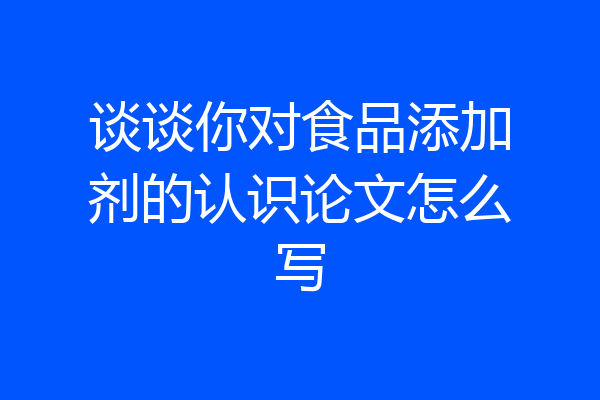 谈谈你对食品添加剂的认识论文怎么写