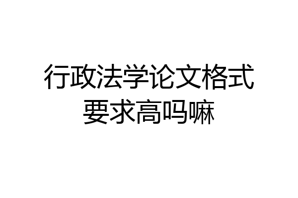 行政法学论文格式要求高吗嘛