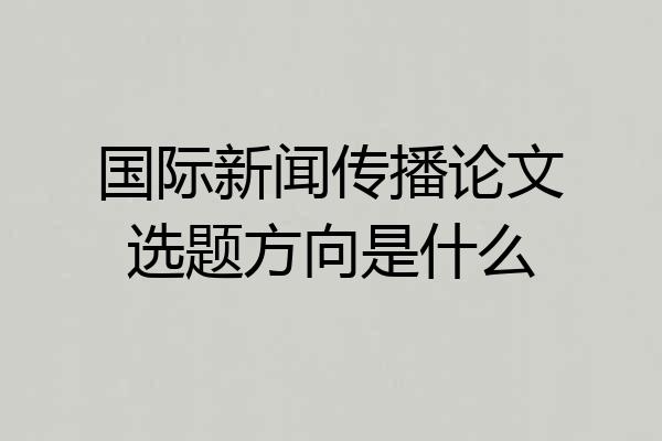 国际新闻传播论文选题方向是什么
